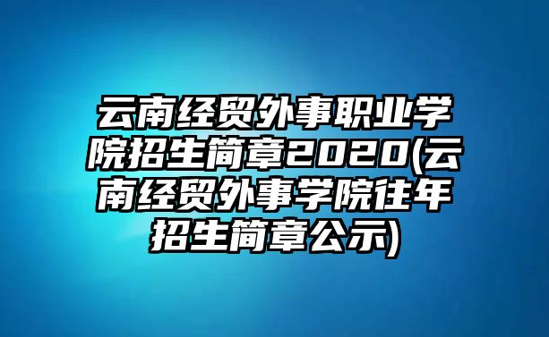 云南經(jīng)貿(mào)外事職業(yè)學院招生簡章2020(云南經(jīng)貿(mào)外事學院往年招生簡章公示)