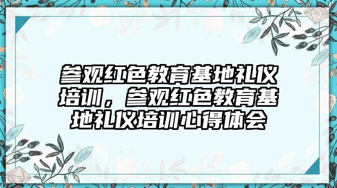 參觀紅色教育基地禮儀培訓，參觀紅色教育基地禮儀培訓心得體會