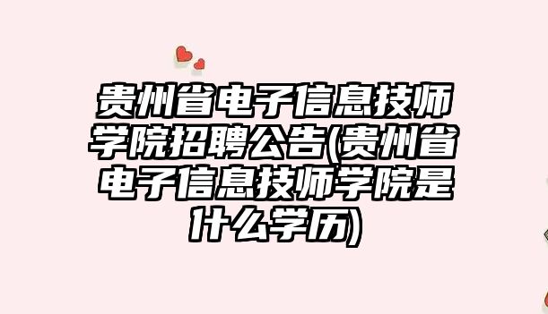 貴州省電子信息技師學院招聘公告(貴州省電子信息技師學院是什么學歷)