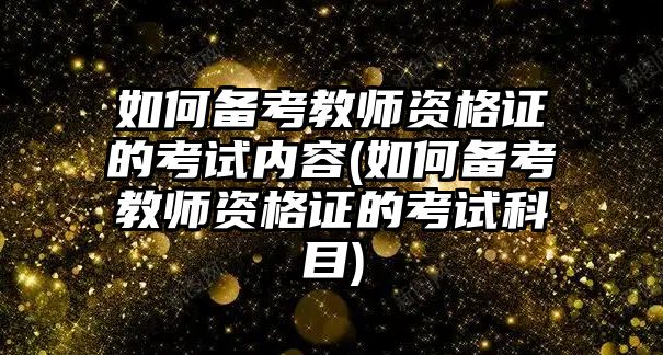 如何備考教師資格證的考試內(nèi)容(如何備考教師資格證的考試科目)