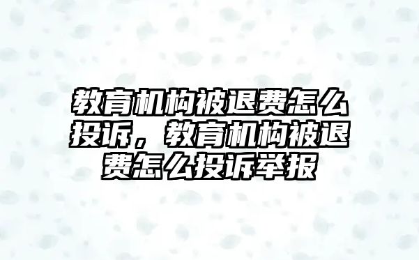 教育機(jī)構(gòu)被退費(fèi)怎么投訴，教育機(jī)構(gòu)被退費(fèi)怎么投訴舉報