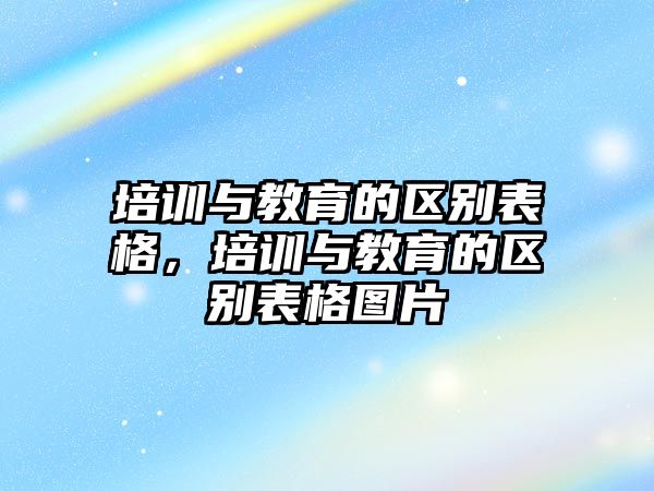 培訓(xùn)與教育的區(qū)別表格，培訓(xùn)與教育的區(qū)別表格圖片