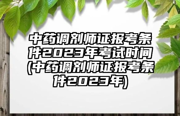 中藥調(diào)劑師證報考條件2023年考試時間(中藥調(diào)劑師證報考條件2023年)