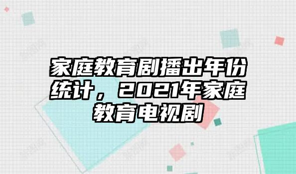 家庭教育劇播出年份統(tǒng)計(jì)，2021年家庭教育電視劇