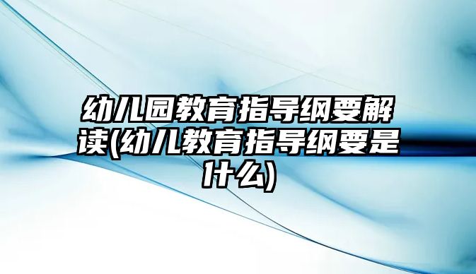 幼兒園教育指導(dǎo)綱要解讀(幼兒教育指導(dǎo)綱要是什么)