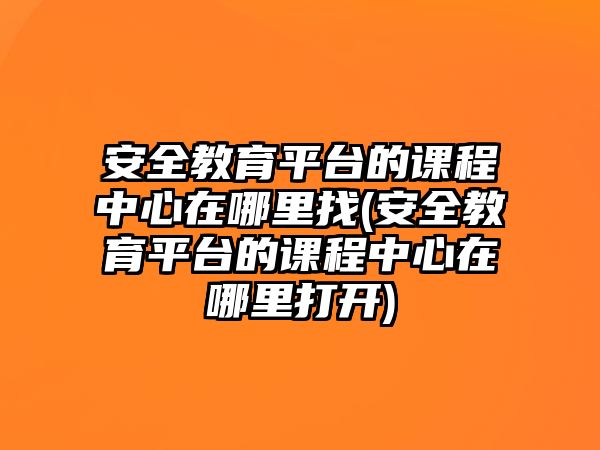 安全教育平臺的課程中心在哪里找(安全教育平臺的課程中心在哪里打開)