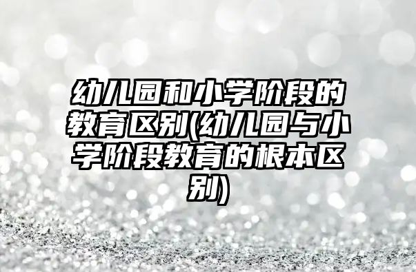 幼兒園和小學(xué)階段的教育區(qū)別(幼兒園與小學(xué)階段教育的根本區(qū)別)