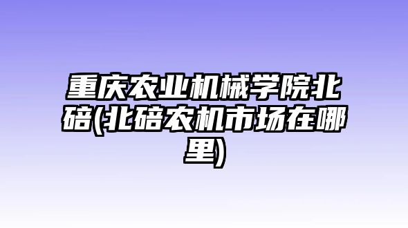 重慶農(nóng)業(yè)機械學(xué)院北碚(北碚農(nóng)機市場在哪里)