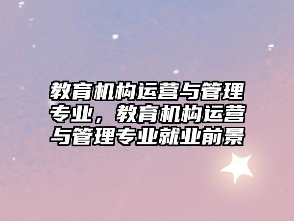 教育機構運營與管理專業(yè)，教育機構運營與管理專業(yè)就業(yè)前景