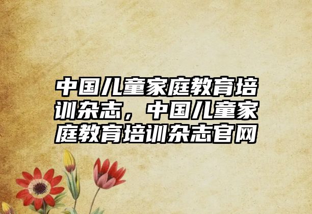 中國兒童家庭教育培訓(xùn)雜志，中國兒童家庭教育培訓(xùn)雜志官網(wǎng)