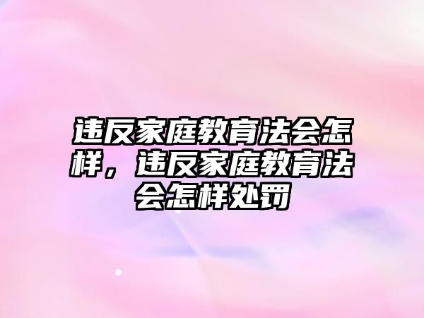 違反家庭教育法會(huì)怎樣，違反家庭教育法會(huì)怎樣處罰