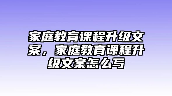 家庭教育課程升級文案，家庭教育課程升級文案怎么寫