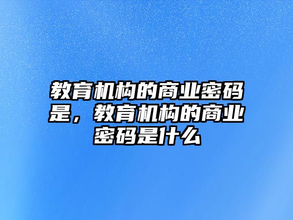 教育機(jī)構(gòu)的商業(yè)密碼是，教育機(jī)構(gòu)的商業(yè)密碼是什么