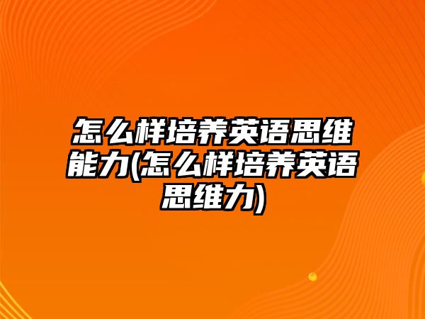 怎么樣培養(yǎng)英語思維能力(怎么樣培養(yǎng)英語思維力)