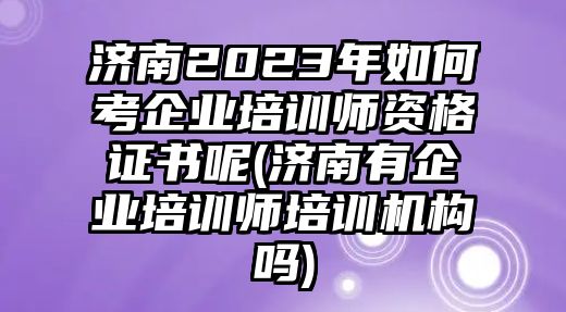 濟南2023年如何考企業(yè)培訓師資格證書呢(濟南有企業(yè)培訓師培訓機構(gòu)嗎)