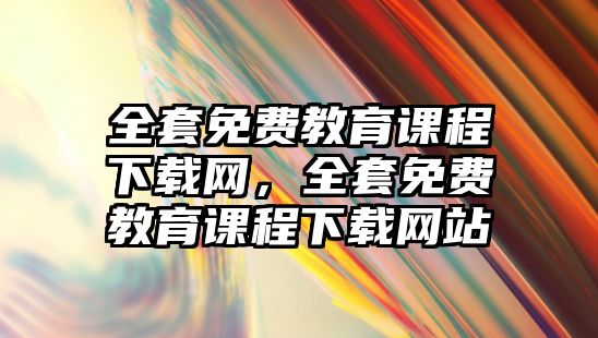 全套免費教育課程下載網(wǎng)，全套免費教育課程下載網(wǎng)站