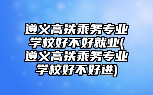 遵義高鐵乘務(wù)專業(yè)學(xué)校好不好就業(yè)(遵義高鐵乘務(wù)專業(yè)學(xué)校好不好進(jìn))