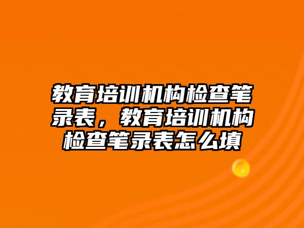 教育培訓機構檢查筆錄表，教育培訓機構檢查筆錄表怎么填