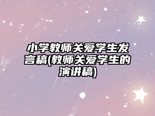 小學教師關愛學生發(fā)言稿(教師關愛學生的演講稿)