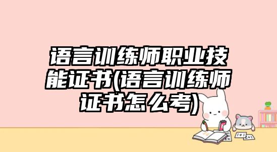 語言訓(xùn)練師職業(yè)技能證書(語言訓(xùn)練師證書怎么考)