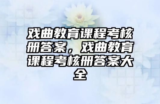 戲曲教育課程考核冊(cè)答案，戲曲教育課程考核冊(cè)答案大全