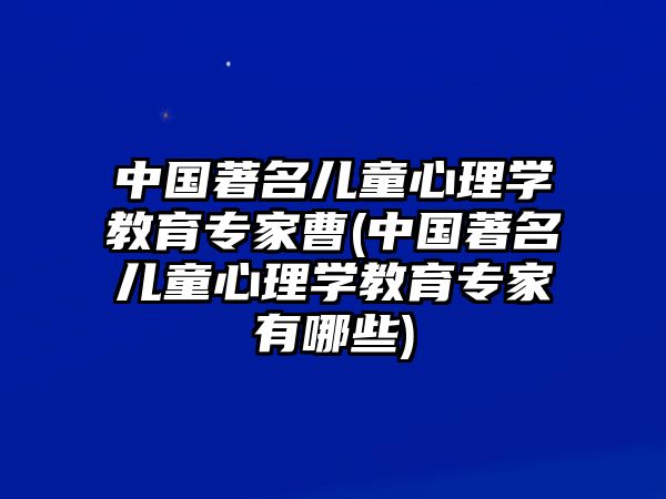 中國著名兒童心理學(xué)教育專家曹(中國著名兒童心理學(xué)教育專家有哪些)