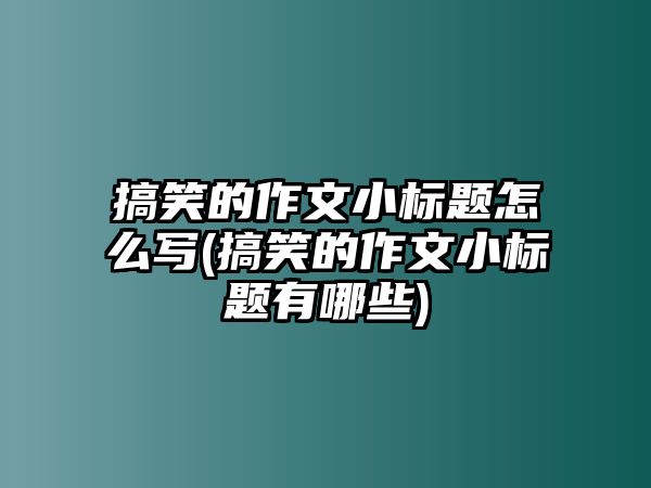 搞笑的作文小標(biāo)題怎么寫(搞笑的作文小標(biāo)題有哪些)