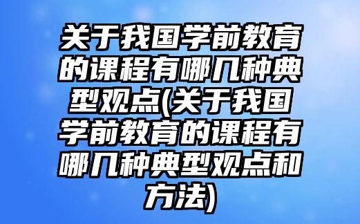 關(guān)于我國(guó)學(xué)前教育的課程有哪幾種典型觀點(diǎn)(關(guān)于我國(guó)學(xué)前教育的課程有哪幾種典型觀點(diǎn)和方法)