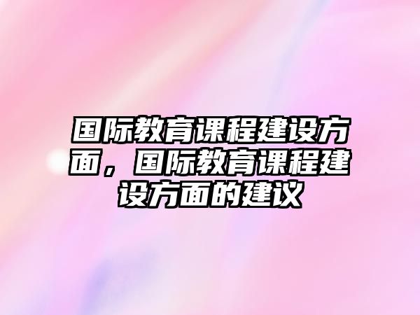 國(guó)際教育課程建設(shè)方面，國(guó)際教育課程建設(shè)方面的建議