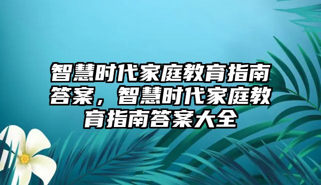 智慧時代家庭教育指南答案，智慧時代家庭教育指南答案大全