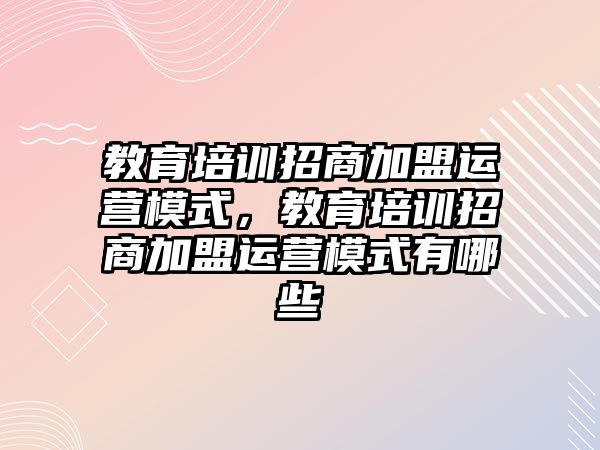 教育培訓招商加盟運營模式，教育培訓招商加盟運營模式有哪些