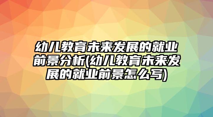 幼兒教育未來發(fā)展的就業(yè)前景分析(幼兒教育未來發(fā)展的就業(yè)前景怎么寫)