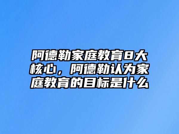 阿德勒家庭教育8大核心，阿德勒認為家庭教育的目標是什么