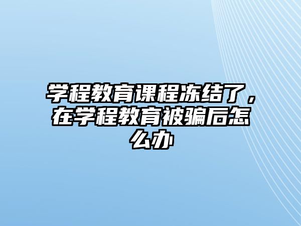 學程教育課程凍結了，在學程教育被騙后怎么辦