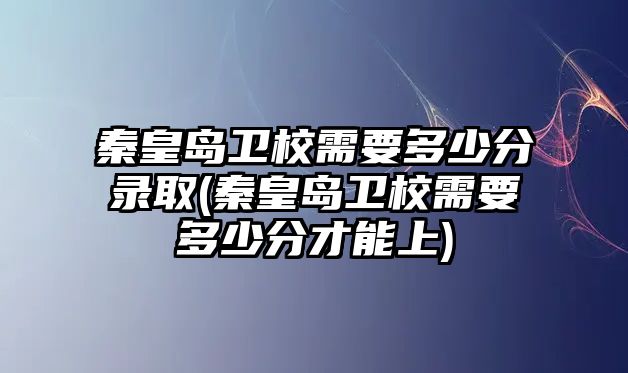 秦皇島衛(wèi)校需要多少分錄取(秦皇島衛(wèi)校需要多少分才能上)