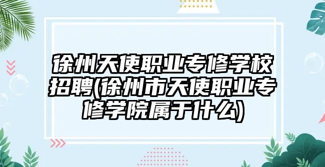 徐州天使職業(yè)專修學(xué)校招聘(徐州市天使職業(yè)專修學(xué)院屬于什么)