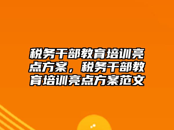 稅務干部教育培訓亮點方案，稅務干部教育培訓亮點方案范文