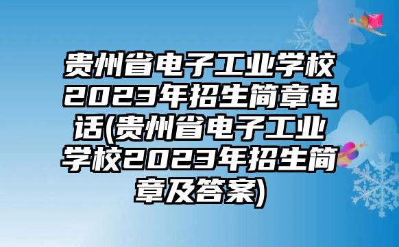 貴州省電子工業(yè)學校2023年招生簡章電話(貴州省電子工業(yè)學校2023年招生簡章及答案)