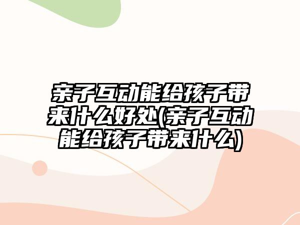 親子互動能給孩子帶來什么好處(親子互動能給孩子帶來什么)