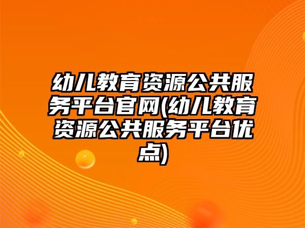 幼兒教育資源公共服務平臺官網(wǎng)(幼兒教育資源公共服務平臺優(yōu)點)