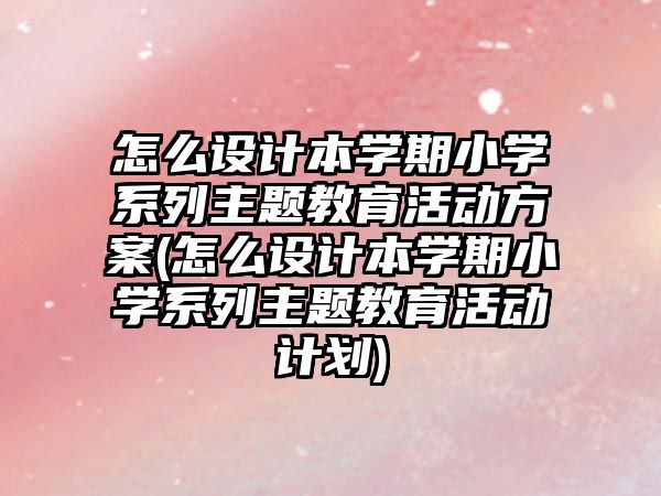 怎么設(shè)計本學(xué)期小學(xué)系列主題教育活動方案(怎么設(shè)計本學(xué)期小學(xué)系列主題教育活動計劃)