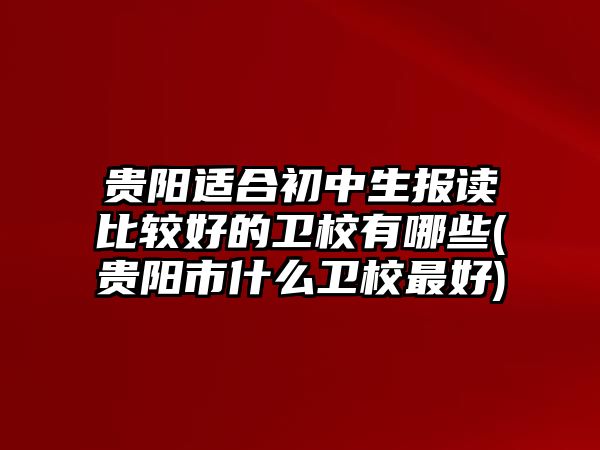 貴陽適合初中生報讀比較好的衛(wèi)校有哪些(貴陽市什么衛(wèi)校最好)