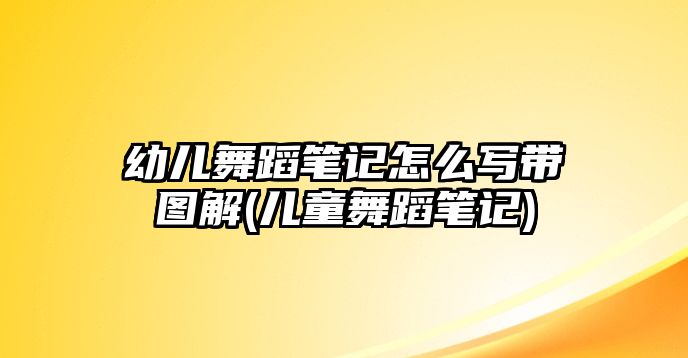 幼兒舞蹈筆記怎么寫帶圖解(兒童舞蹈筆記)