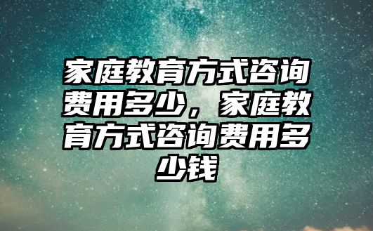 家庭教育方式咨詢費(fèi)用多少，家庭教育方式咨詢費(fèi)用多少錢