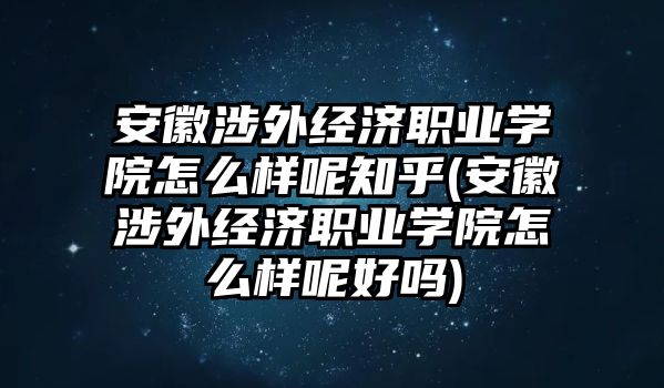 安徽涉外經(jīng)濟職業(yè)學院怎么樣呢知乎(安徽涉外經(jīng)濟職業(yè)學院怎么樣呢好嗎)