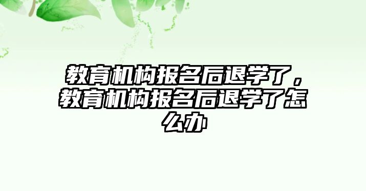 教育機(jī)構(gòu)報(bào)名后退學(xué)了，教育機(jī)構(gòu)報(bào)名后退學(xué)了怎么辦