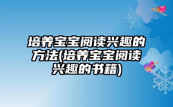 培養(yǎng)寶寶閱讀興趣的方法(培養(yǎng)寶寶閱讀興趣的書籍)