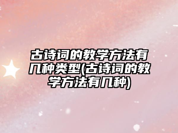 古詩詞的教學(xué)方法有幾種類型(古詩詞的教學(xué)方法有幾種)