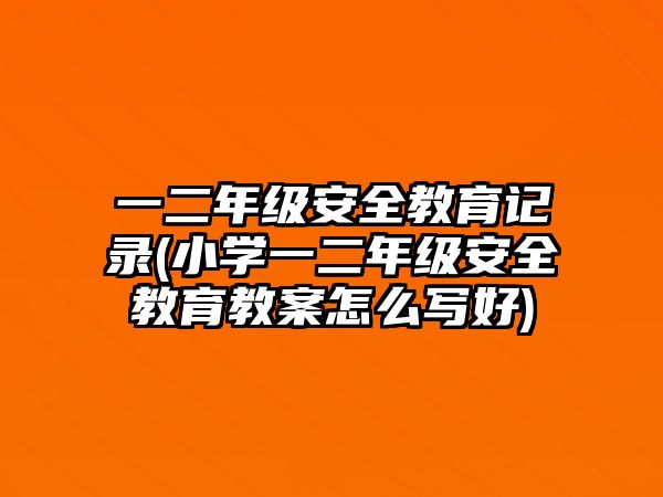 一二年級安全教育記錄(小學(xué)一二年級安全教育教案怎么寫好)