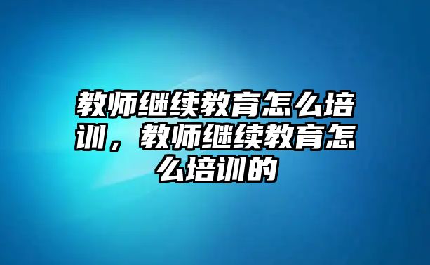 教師繼續(xù)教育怎么培訓，教師繼續(xù)教育怎么培訓的